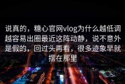 说真的，糖心官网vlog为什么越低调越容易出圈最近这阵动静，说不意外是假的，回过头再看，很多迹象早就摆在那里