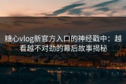 糖心vlog新官方入口的神经戳中：越看越不对劲的幕后故事揭秘