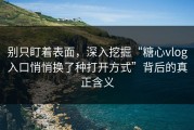 别只盯着表面，深入挖掘“糖心vlog入口悄悄换了种打开方式”背后的真正含义