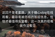 这回不是老套路，关于糖心vlog在线观看，最容易被忽视的那层信息，恰恰才最值得反复看，这一次真的很难装作没看见