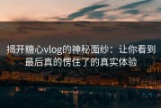 揭开糖心vlog的神秘面纱：让你看到最后真的愣住了的真实体验