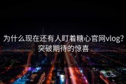 为什么现在还有人盯着糖心官网vlog？突破期待的惊喜