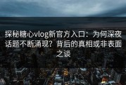 探秘糖心vlog新官方入口：为何深夜话题不断涌现？背后的真相或非表面之谈