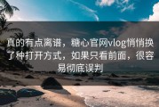 真的有点离谱，糖心官网vlog悄悄换了种打开方式，如果只看前面，很容易彻底误判