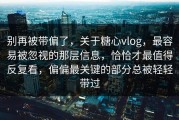 别再被带偏了，关于糖心vlog，最容易被忽视的那层信息，恰恰才最值得反复看，偏偏最关键的部分总被轻轻带过