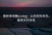 重新审视糖心vlog：从忽视到发现，最真实的自我
