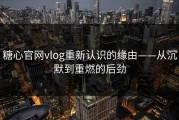 糖心官网vlog重新认识的缘由——从沉默到重燃的后劲