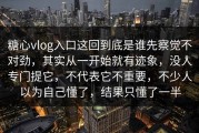糖心vlog入口这回到底是谁先察觉不对劲，其实从一开始就有迹象，没人专门提它，不代表它不重要，不少人以为自己懂了，结果只懂了一半