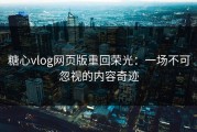 糖心vlog网页版重回荣光：一场不可忽视的内容奇迹