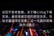 这回不是老套路，关于糖心Vlog下载安装，最容易被忽视的那层信息，恰恰才最值得反复看，这一次真的很难装作没看见