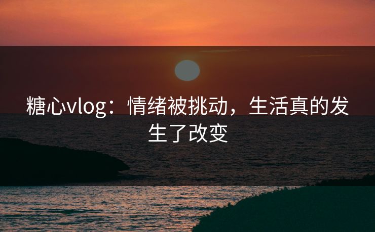 糖心vlog：情绪被挑动，生活真的发生了改变