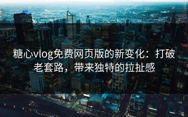 糖心vlog免费网页版的新变化：打破老套路，带来独特的拉扯感
