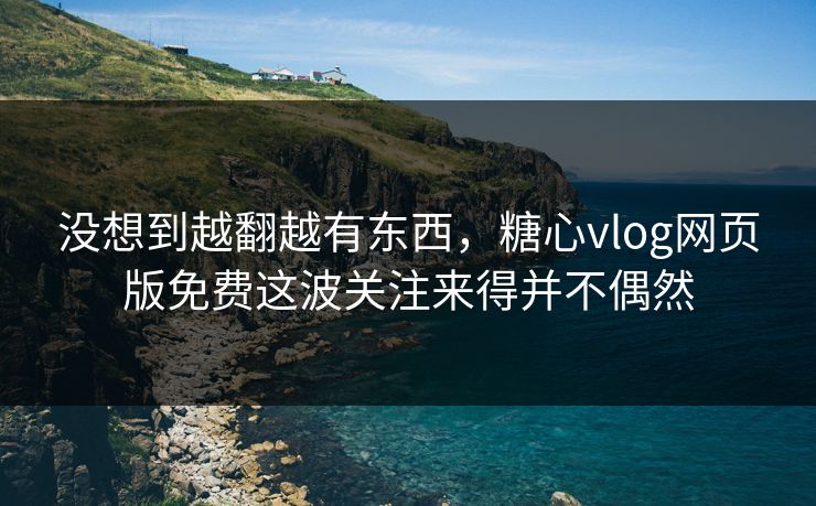 没想到越翻越有东西，糖心vlog网页版免费这波关注来得并不偶然