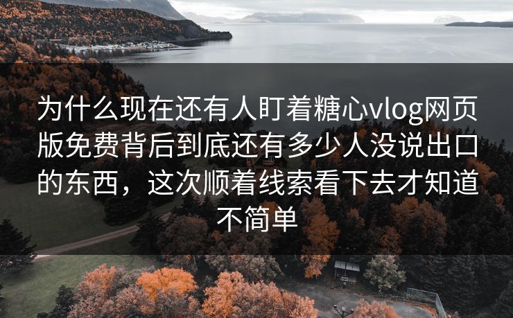 为什么现在还有人盯着糖心vlog网页版免费背后到底还有多少人没说出口的东西,这次顺着线索看下去才知道不简单 为什么现在还有人盯着糖心vlog网页版免费背后到底还有多少人没说出口的东西,这次顺着线索看下去才知道不简单