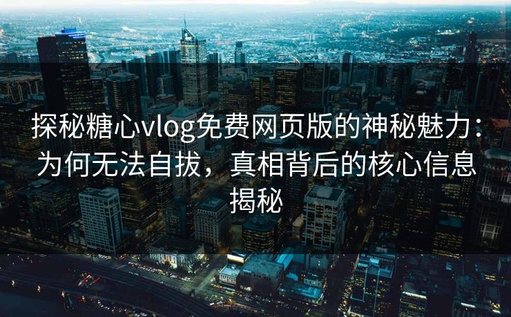 探秘糖心vlog免费网页版的神秘魅力:为何无法自拔,真相背后的核心信息揭秘 探秘糖心vlog免费网页版的神秘魅力:为何无法自拔,真相背后的核心信息揭秘
