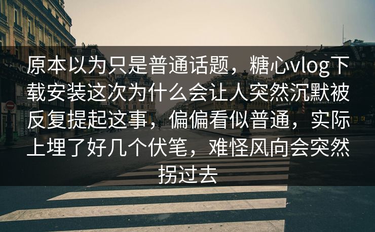 原本以为只是普通话题，糖心vlog下载安装这次为什么会让人突然沉默被反复提起这事，偏偏看似普通，实际上埋了好几个伏笔，难怪风向会突然拐过去