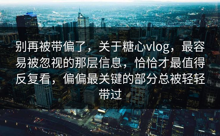 别再被带偏了，关于糖心vlog，最容易被忽视的那层信息，恰恰才最值得反复看，偏偏最关键的部分总被轻轻带过