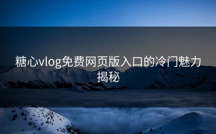 糖心vlog免费网页版入口的冷门魅力揭秘