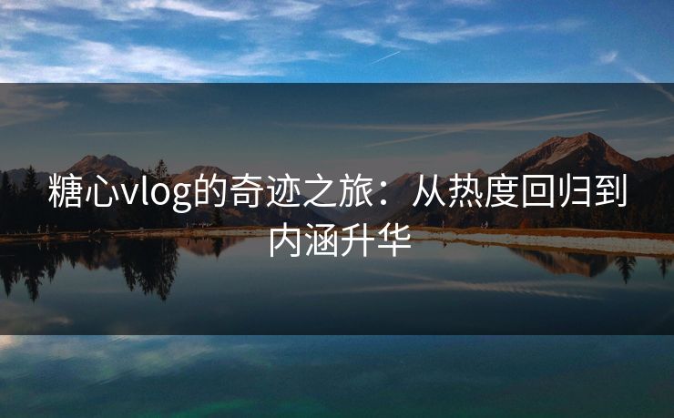 糖心vlog的奇迹之旅：从热度回归到内涵升华