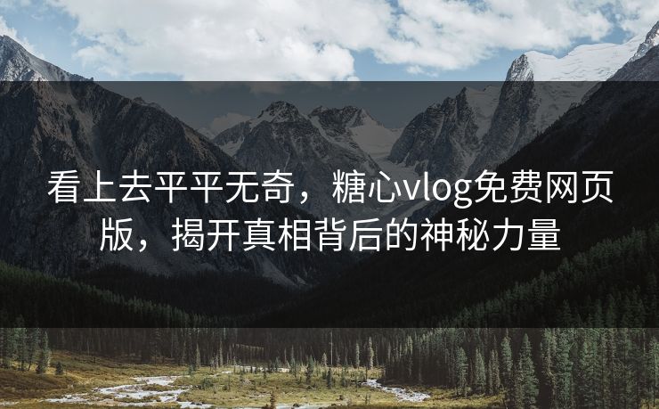 看上去平平无奇，糖心vlog免费网页版，揭开真相背后的神秘力量