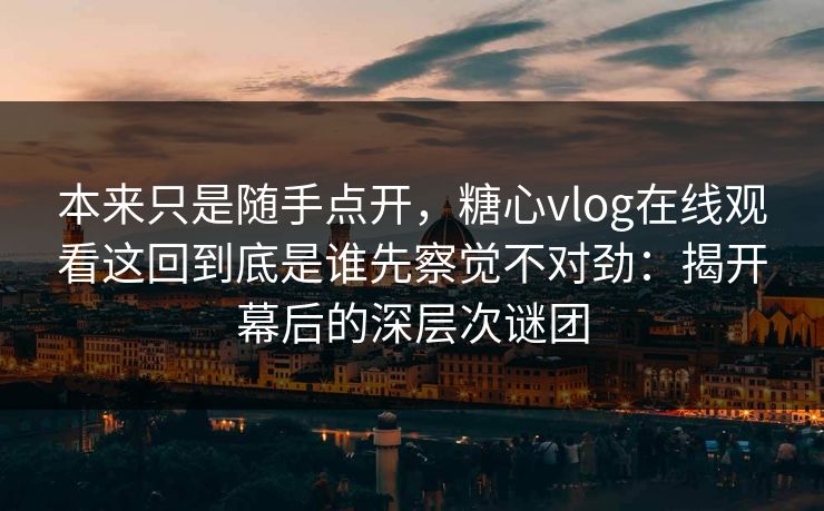 本来只是随手点开，糖心vlog在线观看这回到底是谁先察觉不对劲：揭开幕后的深层次谜团