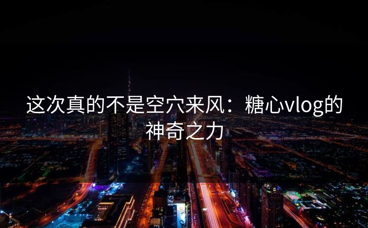 这次真的不是空穴来风：糖心vlog的神奇之力