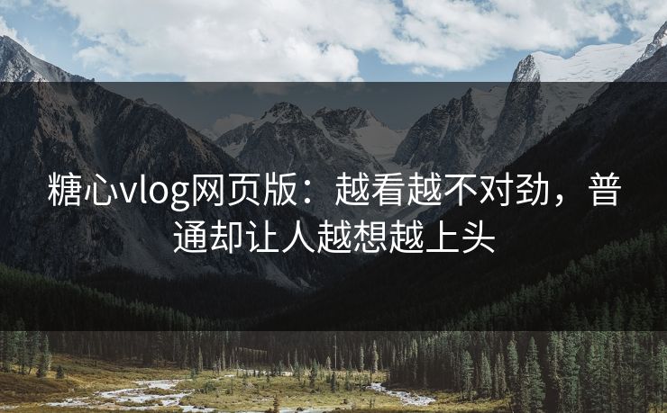 糖心vlog网页版：越看越不对劲，普通却让人越想越上头