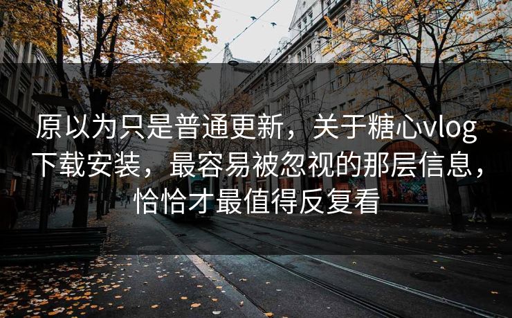 原以为只是普通更新,关于糖心vlog下载安装,最容易被忽视的那层信息,恰恰才最值得反复看 原以为只是普通更新,关于糖心vlog下载安装,最容易被忽视的那层信息,恰恰才最值得反复看