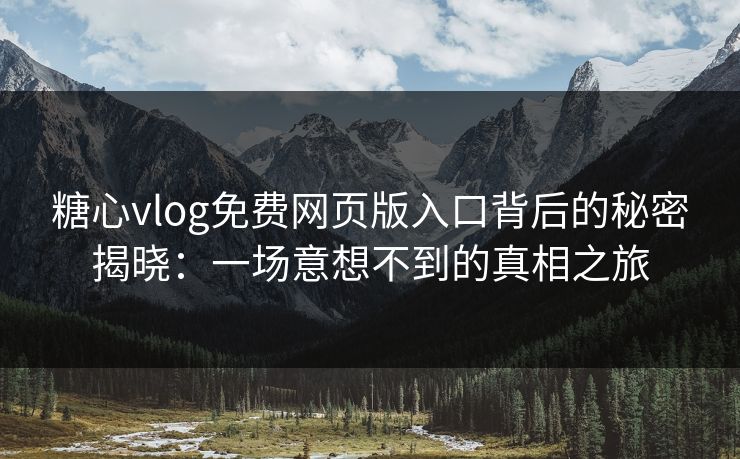 糖心vlog免费网页版入口背后的秘密揭晓:一场意想不到的真相之旅 糖心vlog免费网页版入口背后的秘密揭晓:一场意想不到的真相之旅