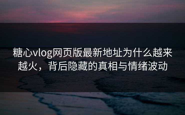 糖心vlog网页版最新地址为什么越来越火,背后隐藏的真相与情绪波动 糖心vlog网页版最新地址为什么越来越火,背后隐藏的真相与情绪波动