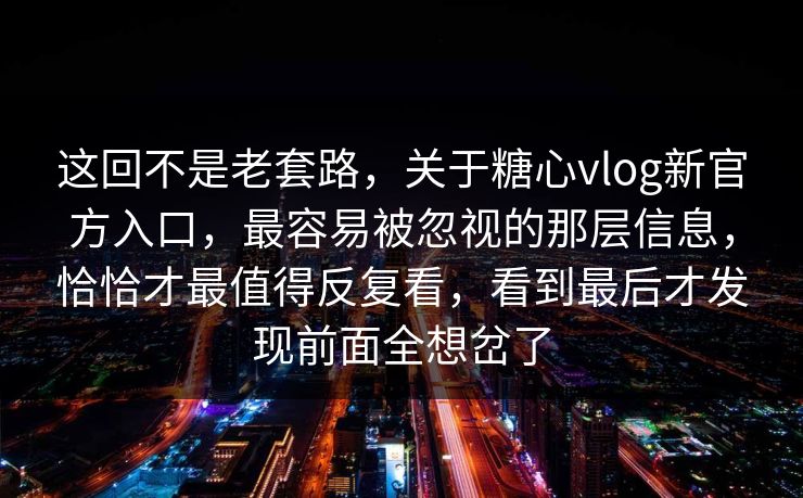 这回不是老套路，关于糖心vlog新官方入口，最容易被忽视的那层信息，恰恰才最值得反复看，看到最后才发现前面全想岔了