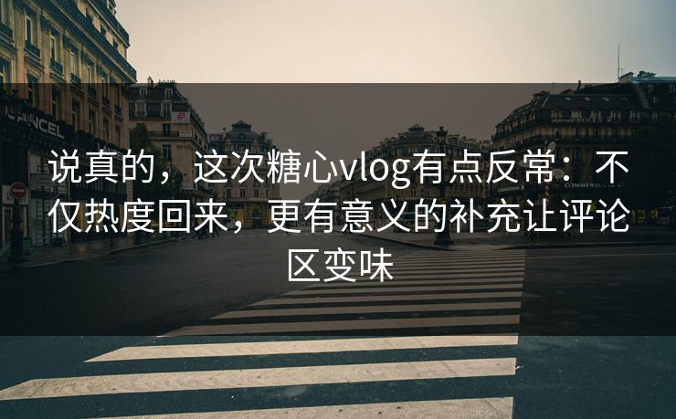 说真的,这次糖心vlog有点反常:不仅热度回来,更有意义的补充让评论区变味 说真的,这次糖心vlog有点反常:不仅热度回来,更有意义的补充让评论区变味