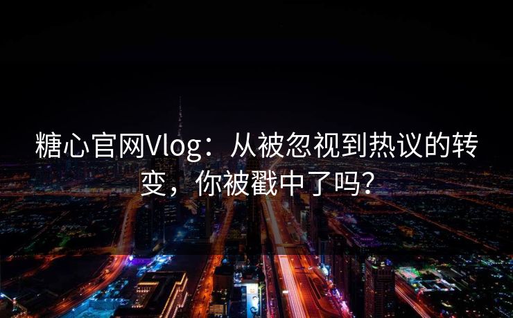 糖心官网Vlog：从被忽视到热议的转变，你被戳中了吗？