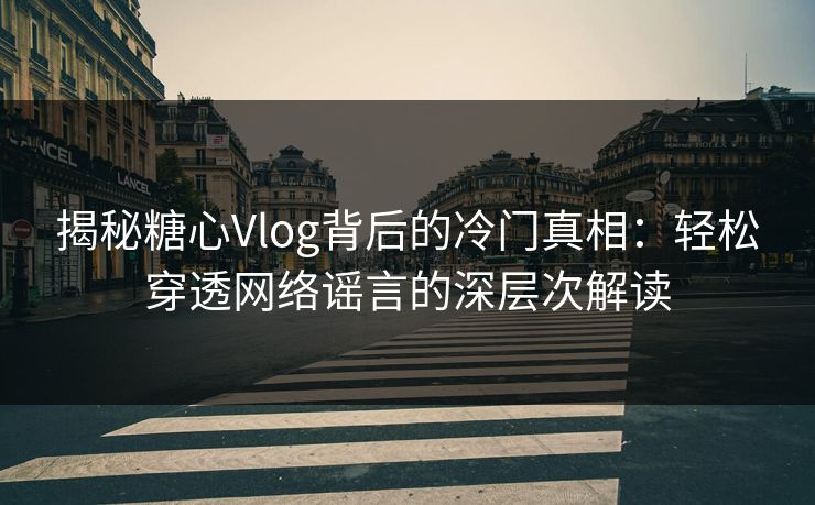 揭秘糖心Vlog背后的冷门真相：轻松穿透网络谣言的深层次解读