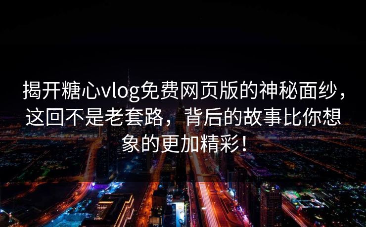 揭开糖心vlog免费网页版的神秘面纱,这回不是老套路,背后的故事比你想象的更加精彩! 揭开糖心vlog免费网页版的神秘面纱,这回不是老套路,背后的故事比你想象的更加精彩!