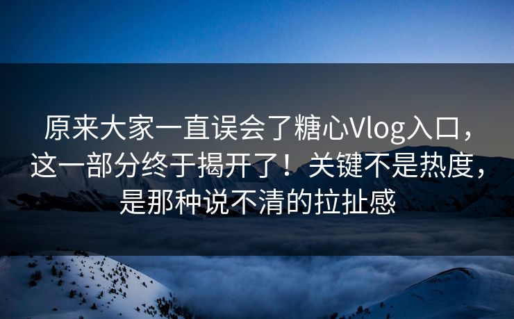 原来大家一直误会了糖心Vlog入口,这一部分终于揭开了!关键不是热度,是那种说不清的拉扯感 原来大家一直误会了糖心Vlog入口,这一部分终于揭开了!关键不是热度,是那种说不清的拉扯感