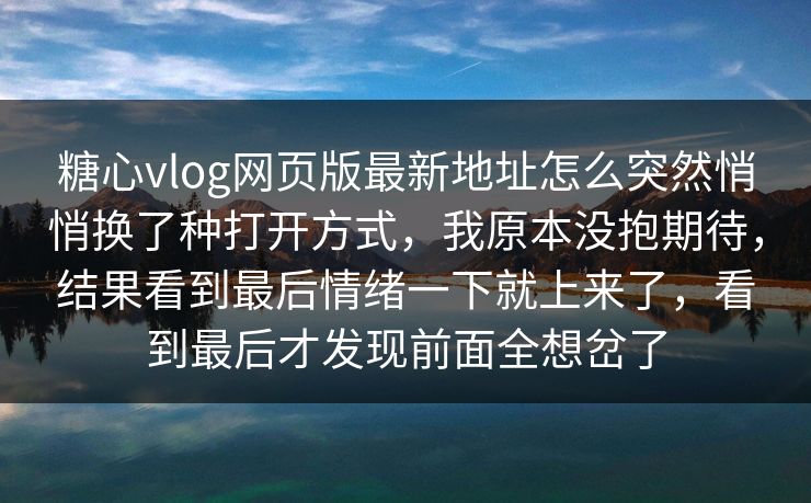 糖心vlog网页版最新地址怎么突然悄悄换了种打开方式，我原本没抱期待，结果看到最后情绪一下就上来了，看到最后才发现前面全想岔了