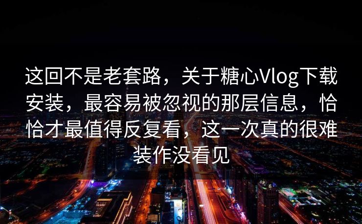 这回不是老套路，关于糖心Vlog下载安装，最容易被忽视的那层信息，恰恰才最值得反复看，这一次真的很难装作没看见