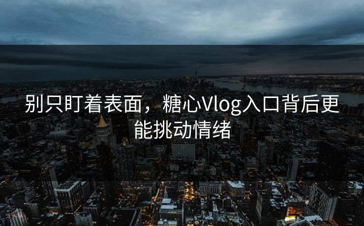 别只盯着表面,糖心Vlog入口背后更能挑动情绪 别只盯着表面,糖心Vlog入口背后更能挑动情绪
