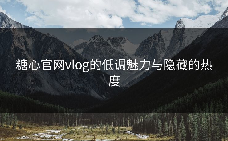 糖心官网vlog的低调魅力与隐藏的热度