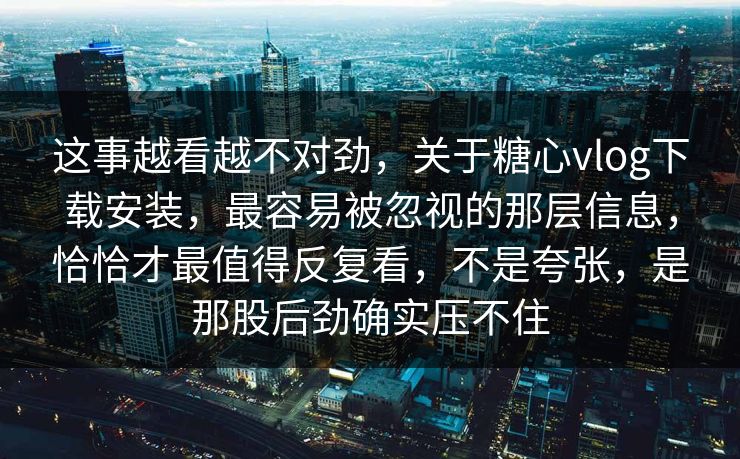 这事越看越不对劲，关于糖心vlog下载安装，最容易被忽视的那层信息，恰恰才最值得反复看，不是夸张，是那股后劲确实压不住