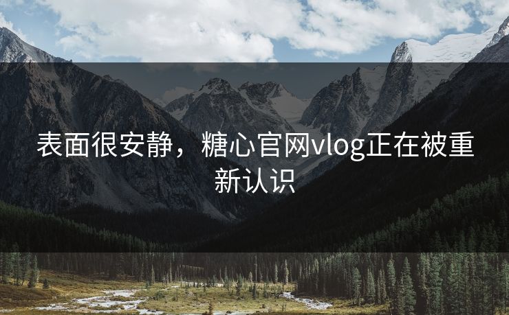表面很安静,糖心官网vlog正在被重新认识 表面很安静,糖心官网vlog正在被重新认识