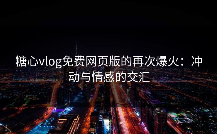 糖心vlog免费网页版的再次爆火：冲动与情感的交汇
