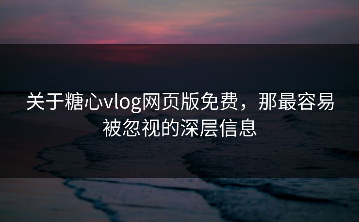 关于糖心vlog网页版免费，那最容易被忽视的深层信息