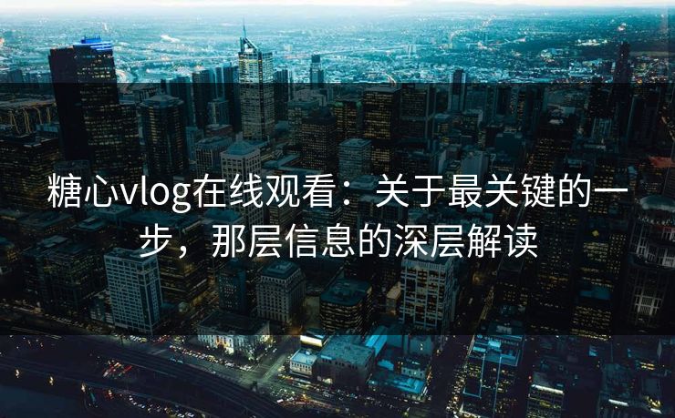 糖心vlog在线观看：关于最关键的一步，那层信息的深层解读