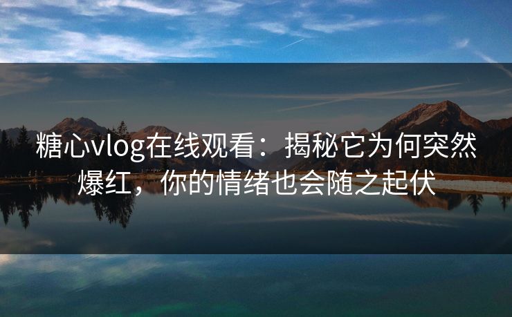 糖心vlog在线观看：揭秘它为何突然爆红，你的情绪也会随之起伏