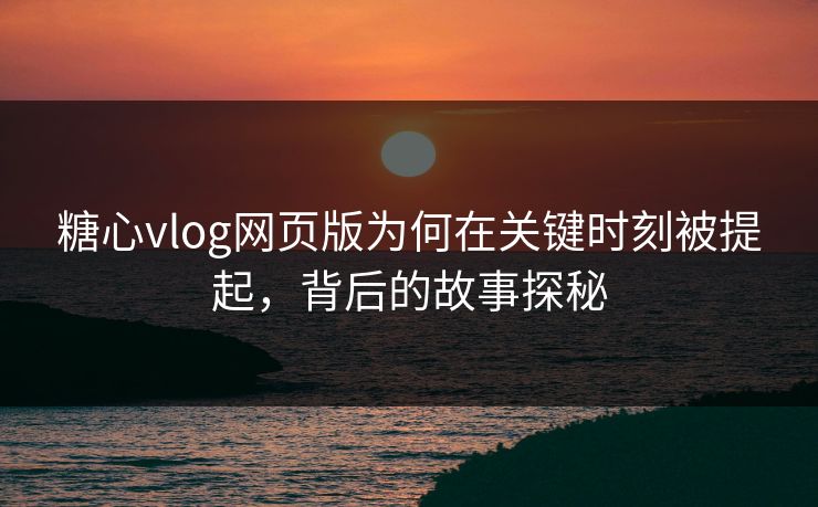 糖心vlog网页版为何在关键时刻被提起，背后的故事探秘