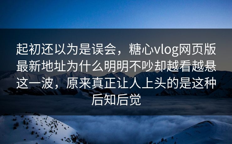 起初还以为是误会,糖心vlog网页版最新地址为什么明明不吵却越看越悬这一波,原来真正让人上头的是这种后知后觉 起初还以为是误会,糖心vlog网页版最新地址为什么明明不吵却越看越悬这一波,原来真正让人上头的是这种后知后觉