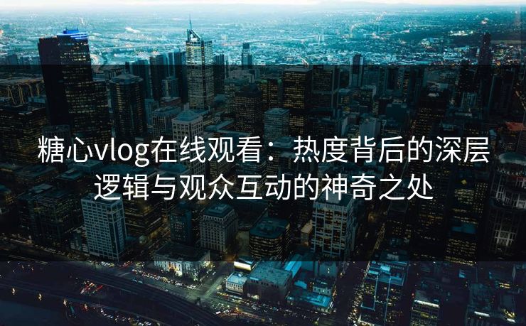 糖心vlog在线观看:热度背后的深层逻辑与观众互动的神奇之处 糖心vlog在线观看:热度背后的深层逻辑与观众互动的神奇之处
