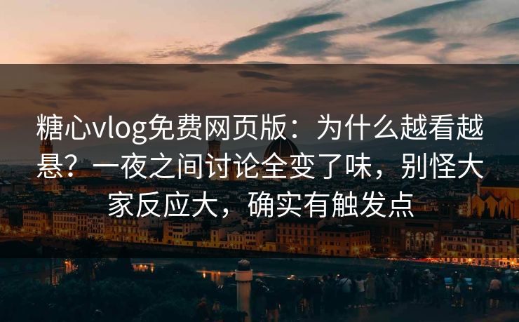糖心vlog免费网页版：为什么越看越悬？一夜之间讨论全变了味，别怪大家反应大，确实有触发点